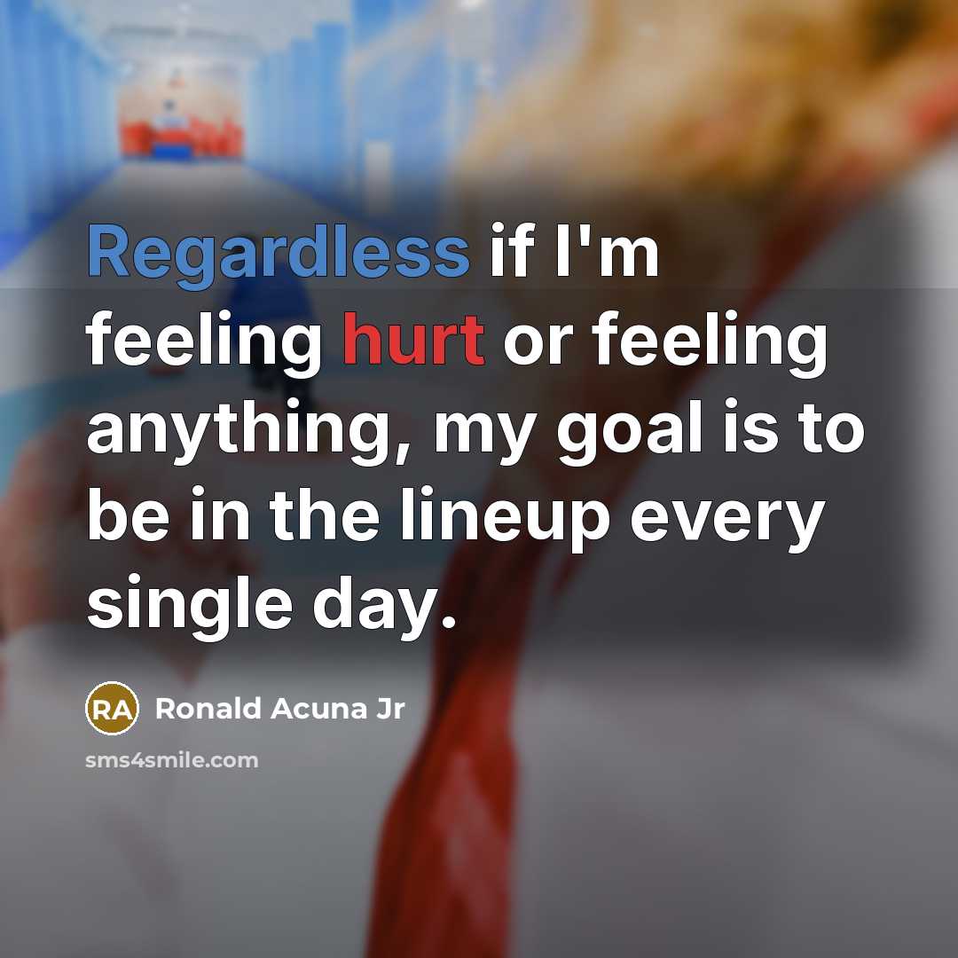 “Regardless if I'm feeling hurt or feeling anything, my goal is to be in the lineup every single day.” quote by Ronald Acuna Jr
