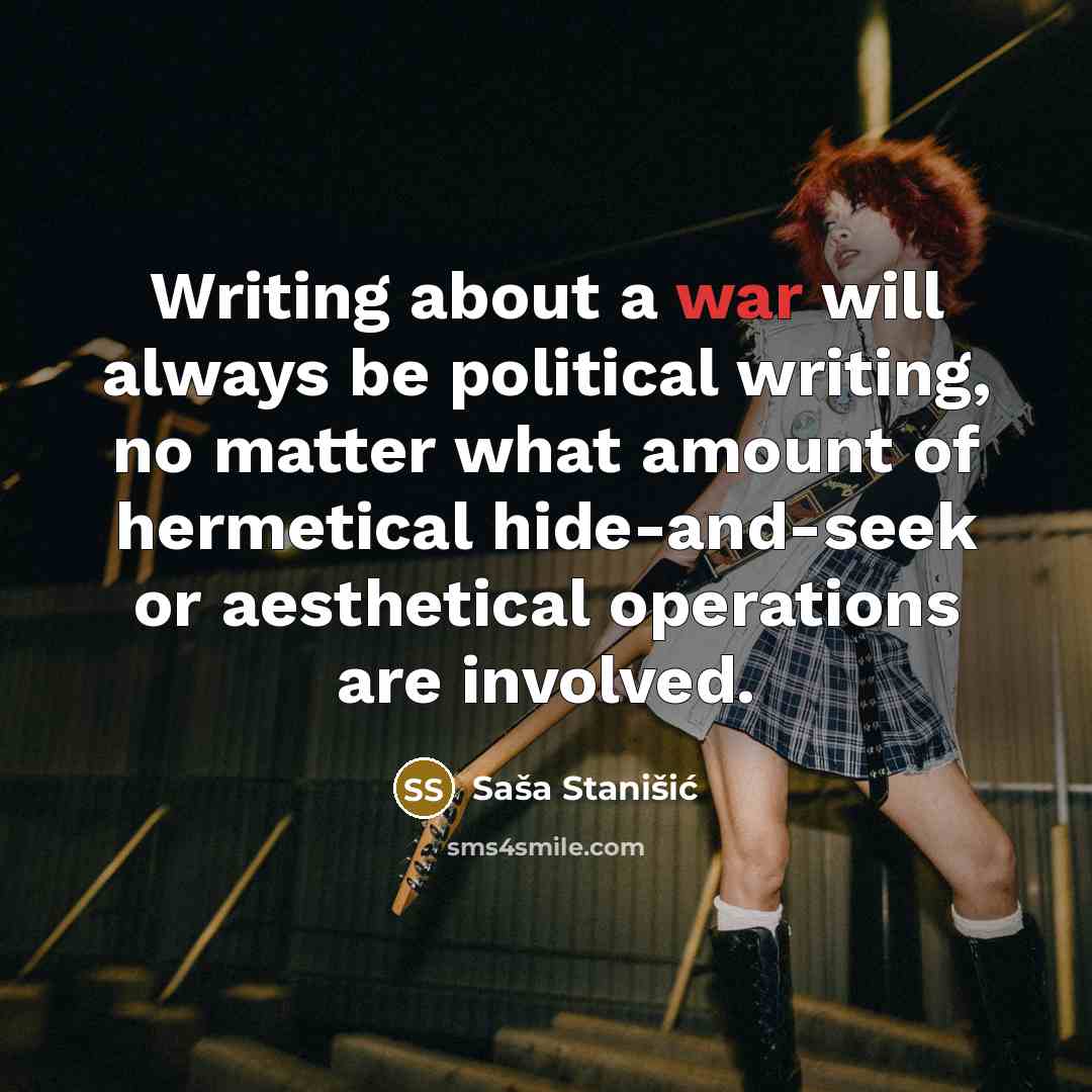 “Writing about a war will always be political writing, no matter what amount of hermetical hide-and-seek or aesthetical operations are involved.” quote by Sasa Stanisic