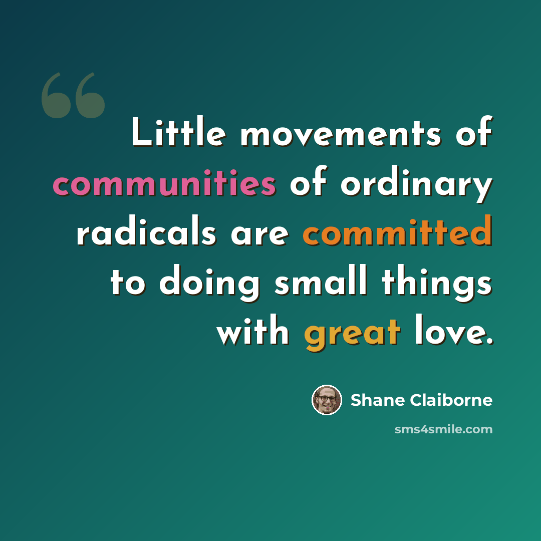 “Little movements of communities of ordinary radicals are committed to doing small things with great love.” quote by Shane Claiborne