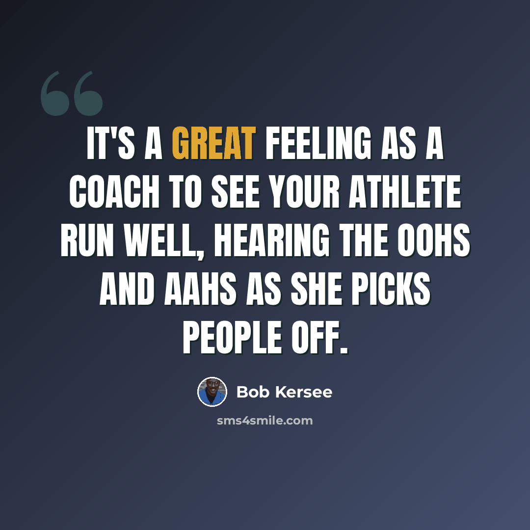 “It's a great feeling as a coach to see your athlete run well, hearing the oohs and aahs as she picks people off.” quote by Bob Kersee