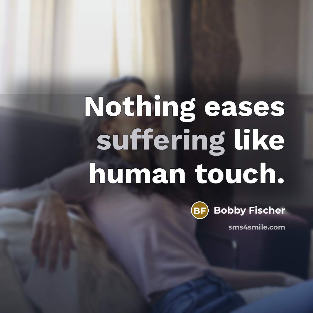 “Nothing eases suffering like human touch.” quote by Bobby Fischer