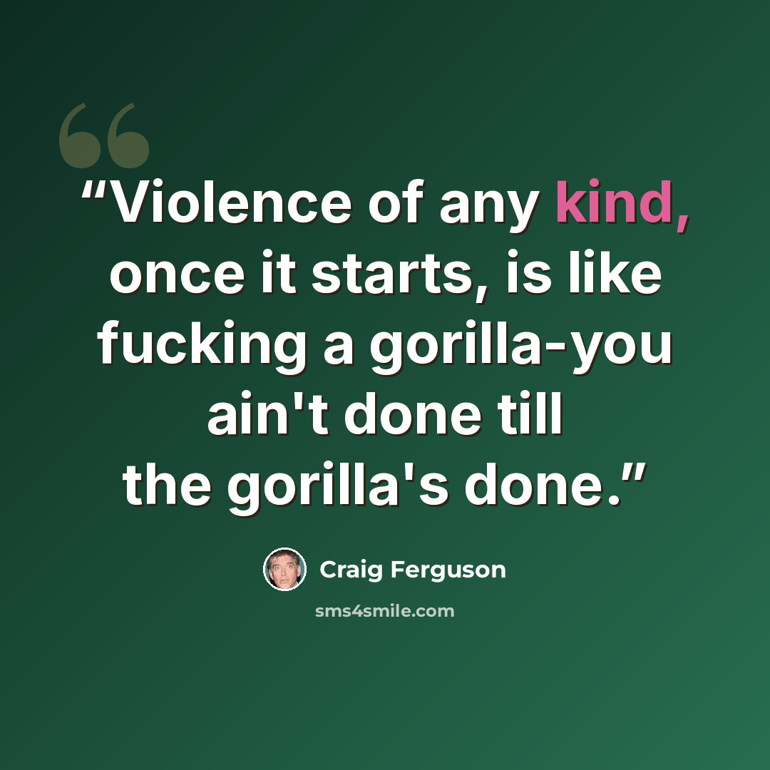 “Violence of any kind, once it starts, is like fucking a gorilla-you ain't done till the gorilla's done.” quote by Craig Ferguson
