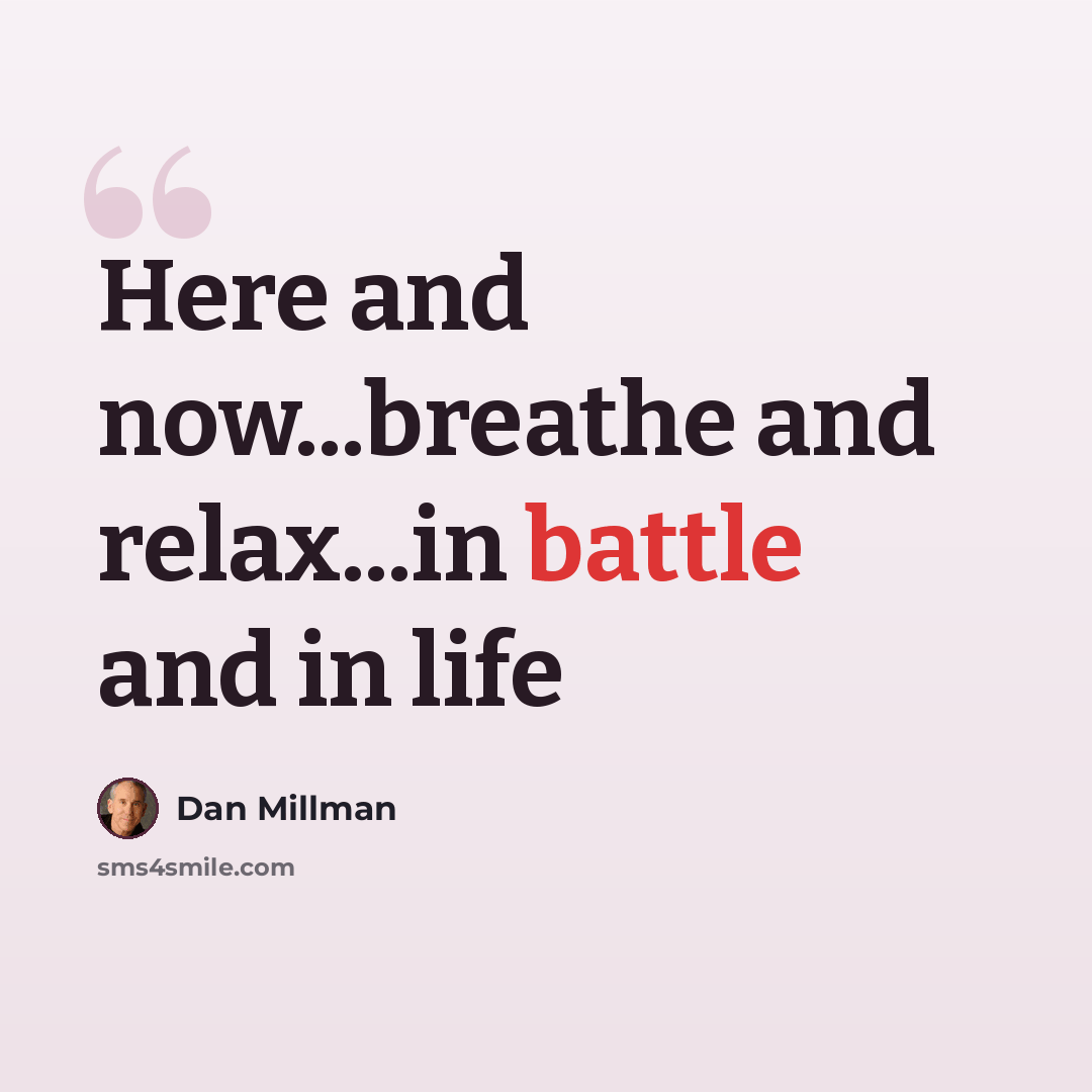 “Here and now...breathe and relax...in battle and in life” quote by Dan Millman