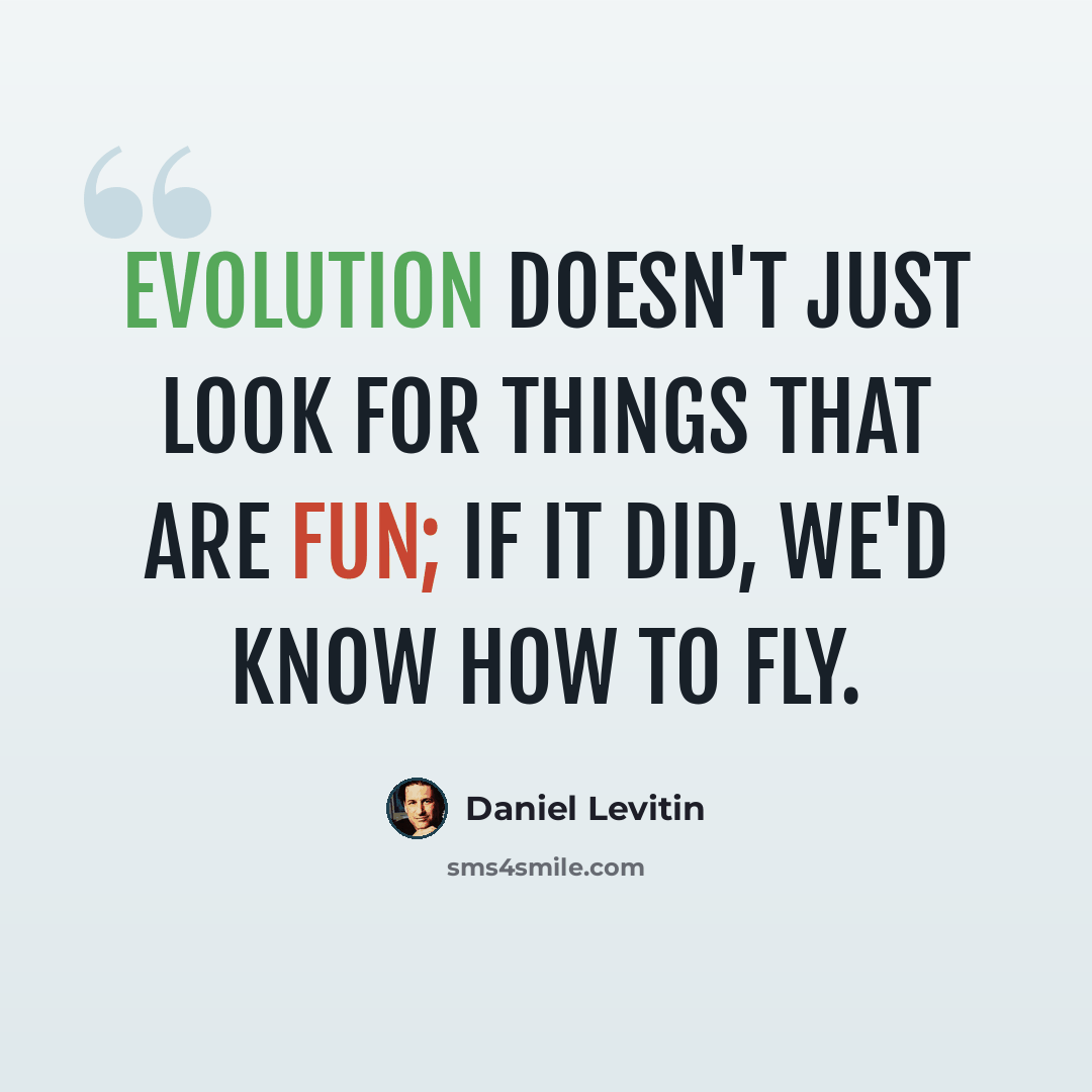 “Evolution doesn't just look for things that are fun; if it did, we'd know how to fly.” quote by Daniel Levitin