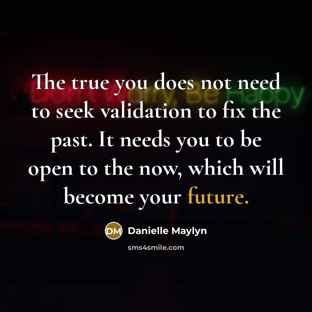 “The true you does not need to seek validation to fix the past. It needs you to be open to the now, which will become your future.” quote by Danielle Maylyn