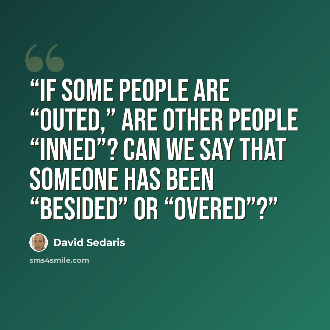“If some people are “outed,” are other people “inned”? Can we say that someone has been “besided” or “overed”?” quote by David Sedaris