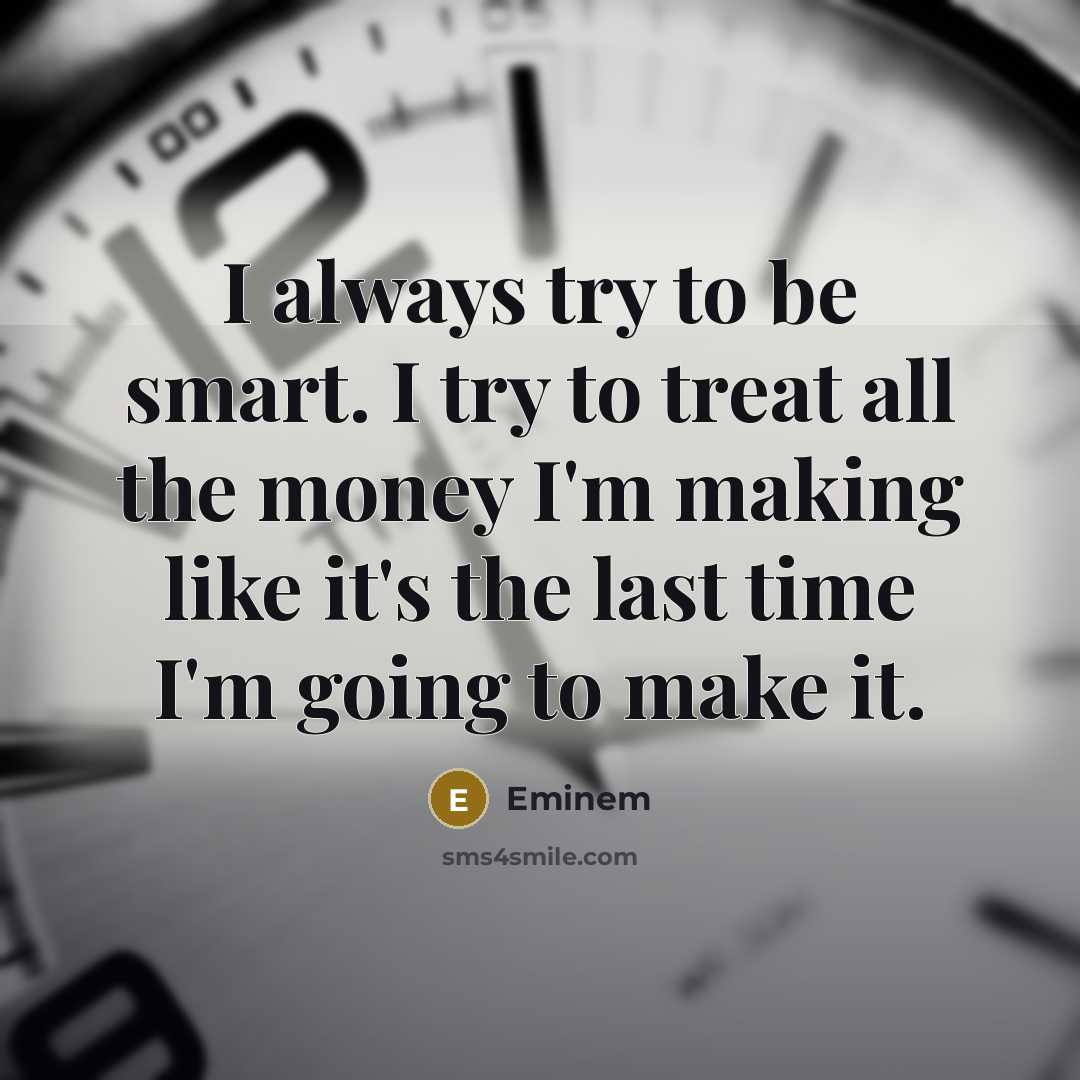 “I always try to be smart. I try to treat all the money I'm making like it's the last time I'm going to make it.” quote by Eminem