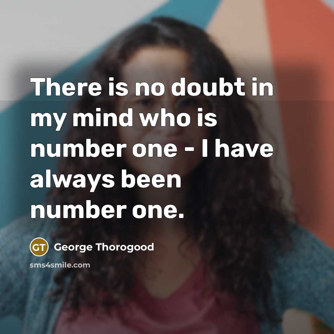 “There is no doubt in my mind who is number one - I have always been number one.” quote by George Thorogood