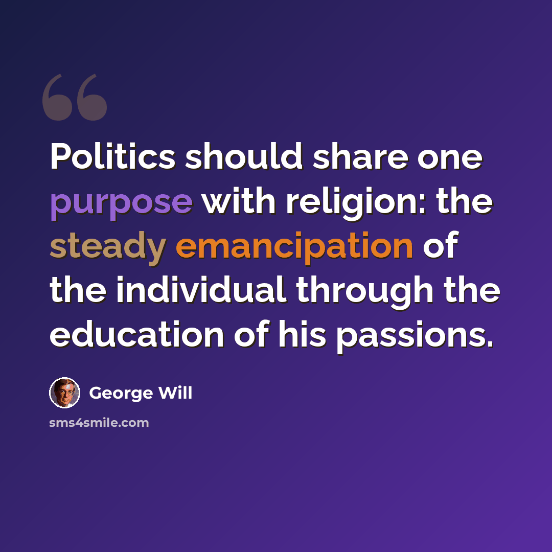 “Politics should share one purpose with religion: the steady emancipation of the individual through the education of his passions.” quote by George Will