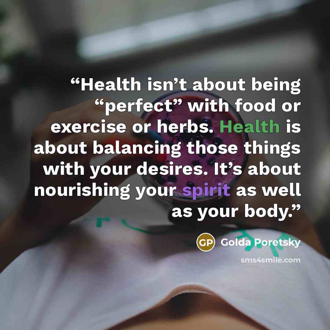 “Health isn’t about being “perfect” with food or exercise or herbs. Health is about balancing those things with your desires. It’s about nourishing your spirit as well as your body.” quote by Golda Poretsky