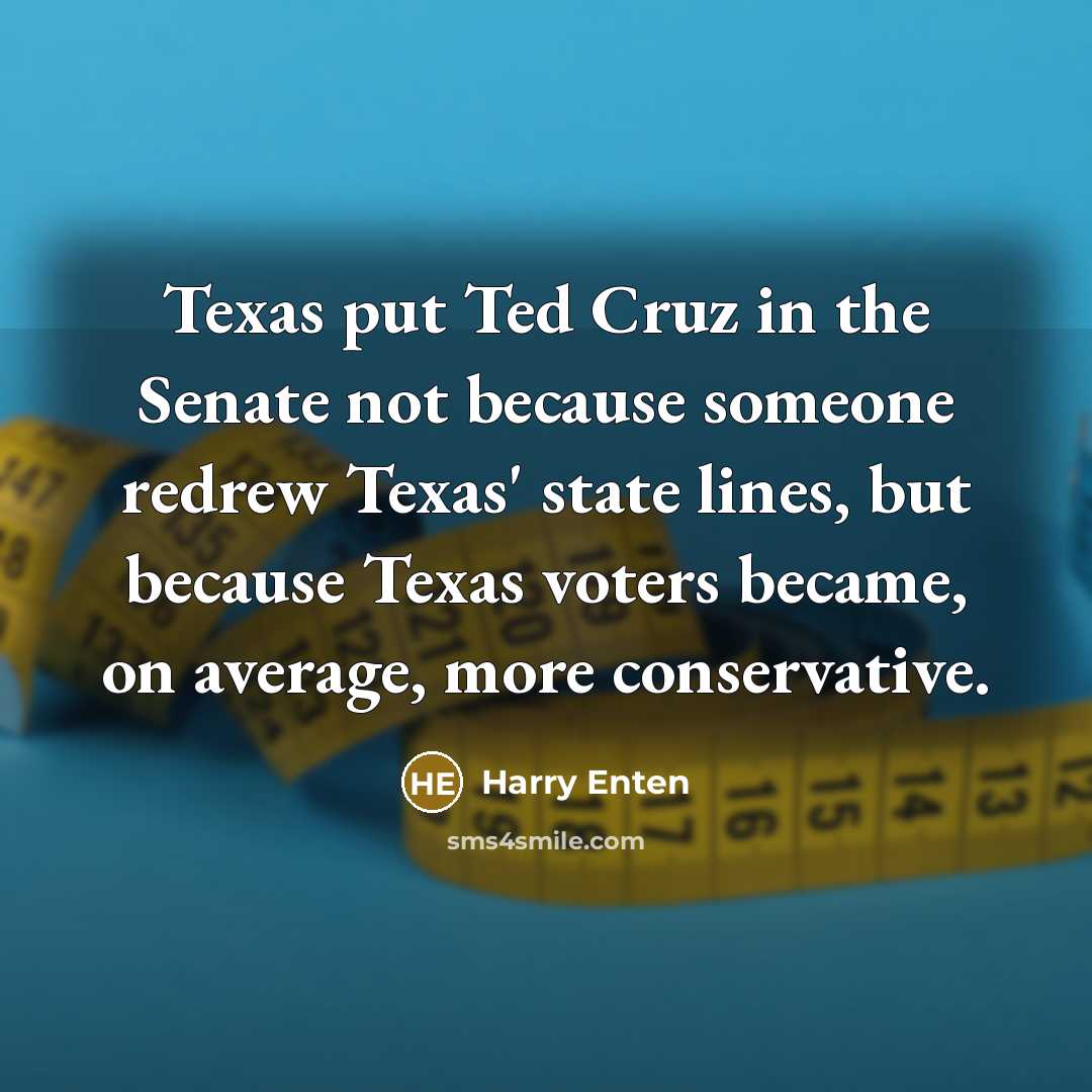 “Texas put Ted Cruz in the Senate not because someone redrew Texas' state lines, but because Texas voters became, on average, more conservative.” quote by Harry Enten
