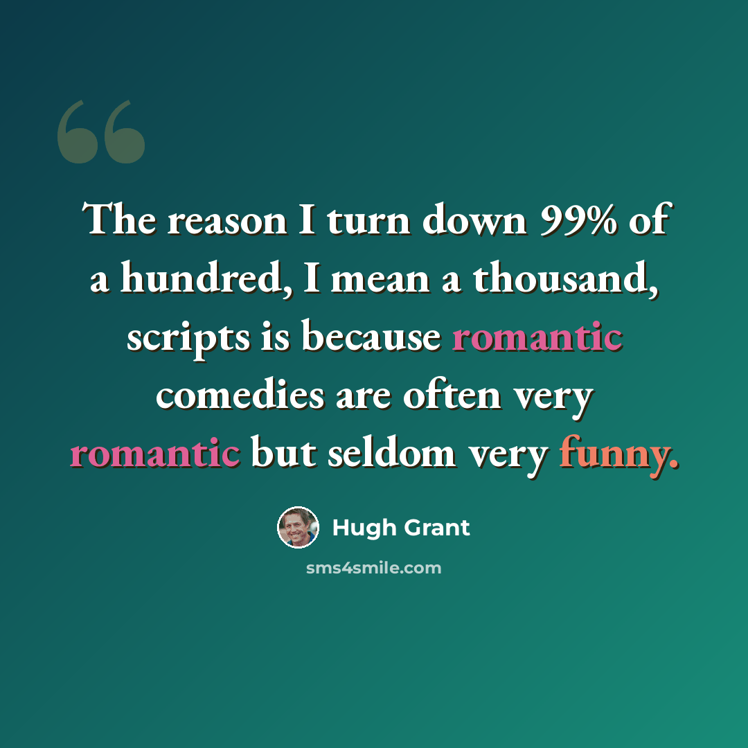 “The reason I turn down 99% of a hundred, I mean a thousand, scripts is because romantic comedies are often very romantic but seldom very funny.” quote by Hugh Grant