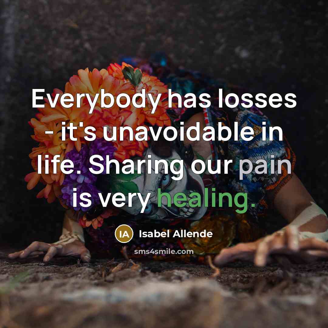“Everybody has losses - it's unavoidable in life. Sharing our pain is very healing.” quote by Isabel Allende
