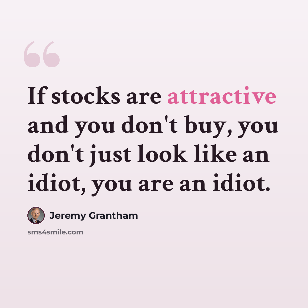 “If stocks are attractive and you don't buy, you don't just look like an idiot, you are an idiot.” quote by Jeremy Grantham