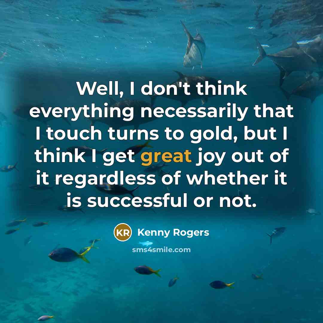 “Well, I don't think everything necessarily that I touch turns to gold, but I think I get great joy out of it regardless of whether it is successful or not.” quote by Kenny Rogers