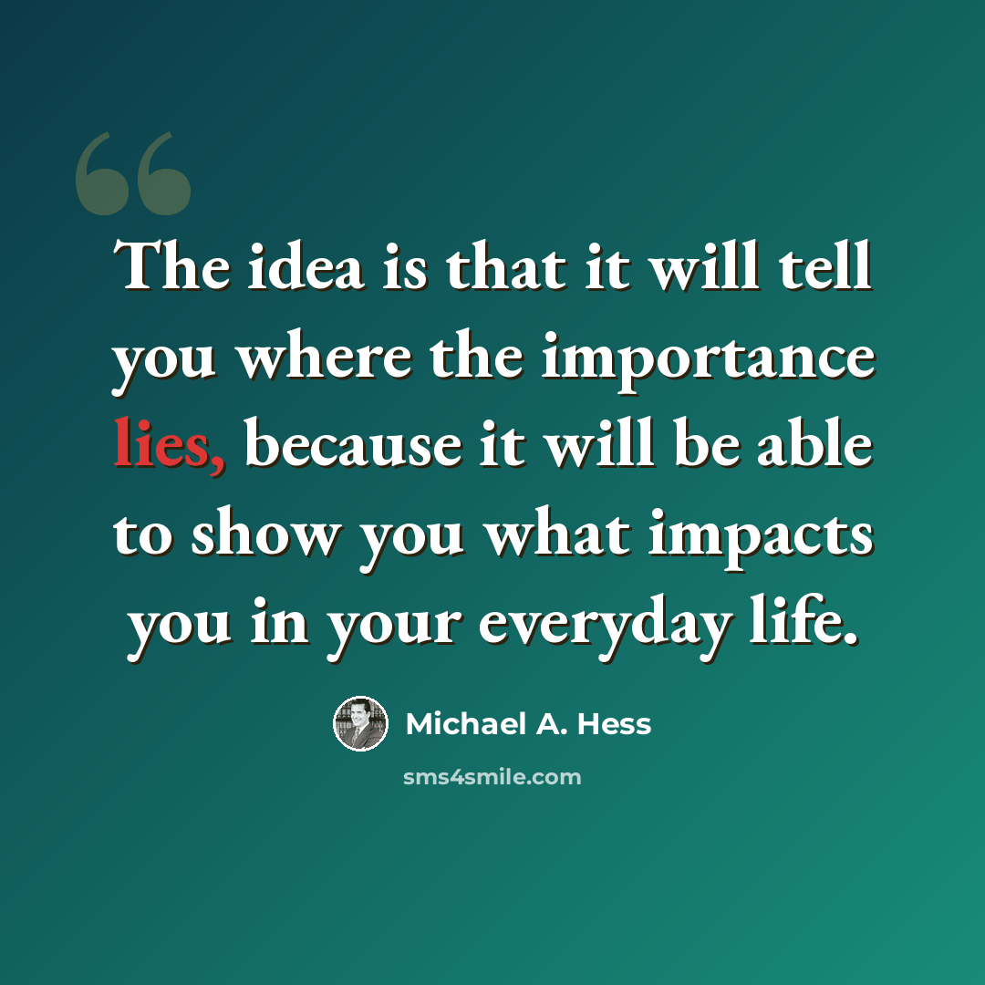“The idea is that it will tell you where the importance lies, because it will be able to show you what impacts you in your everyday life.” quote by Michael A. Hess