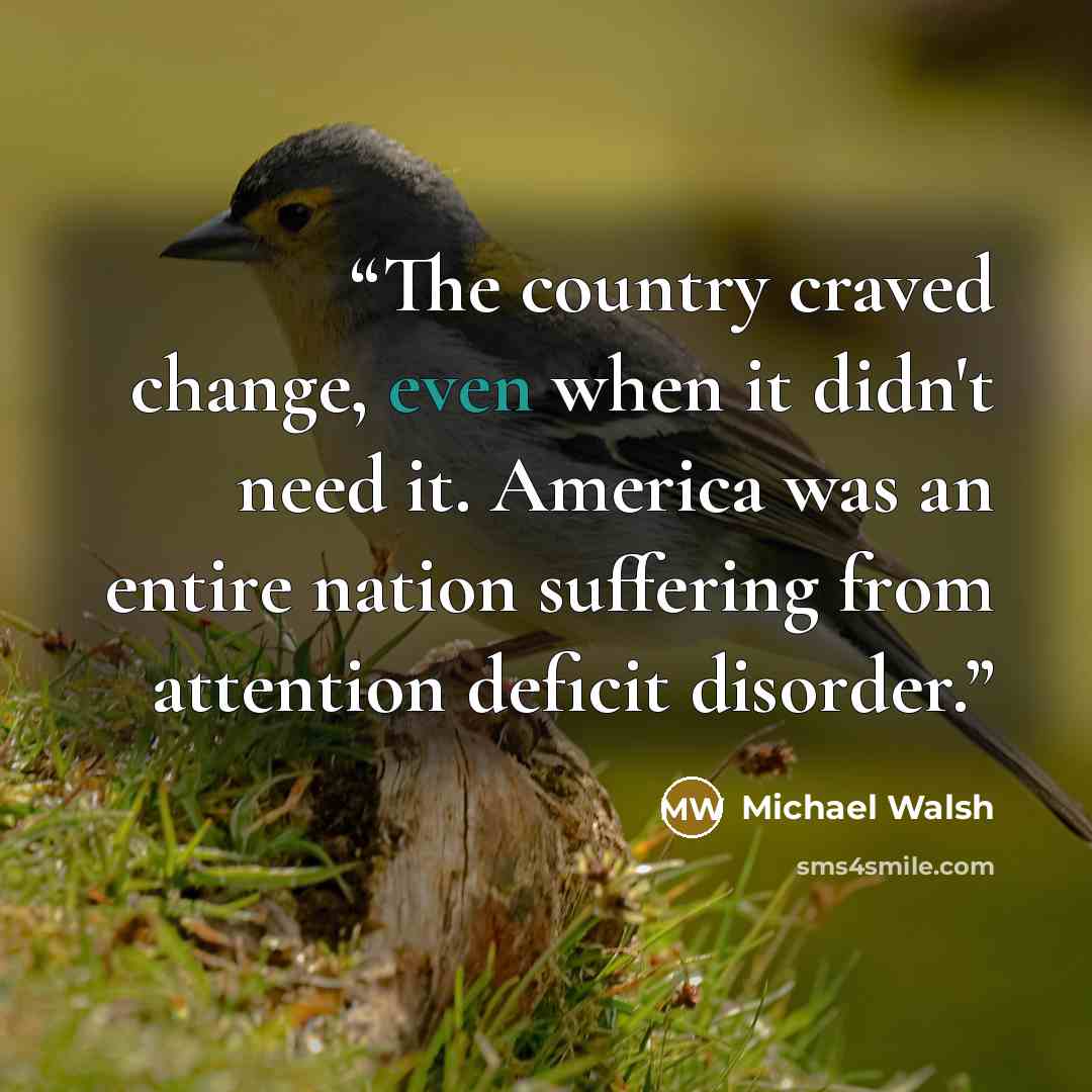 “The country craved change, even when it didn't need it. America was an entire nation suffering from attention deficit disorder.” quote by Michael Walsh