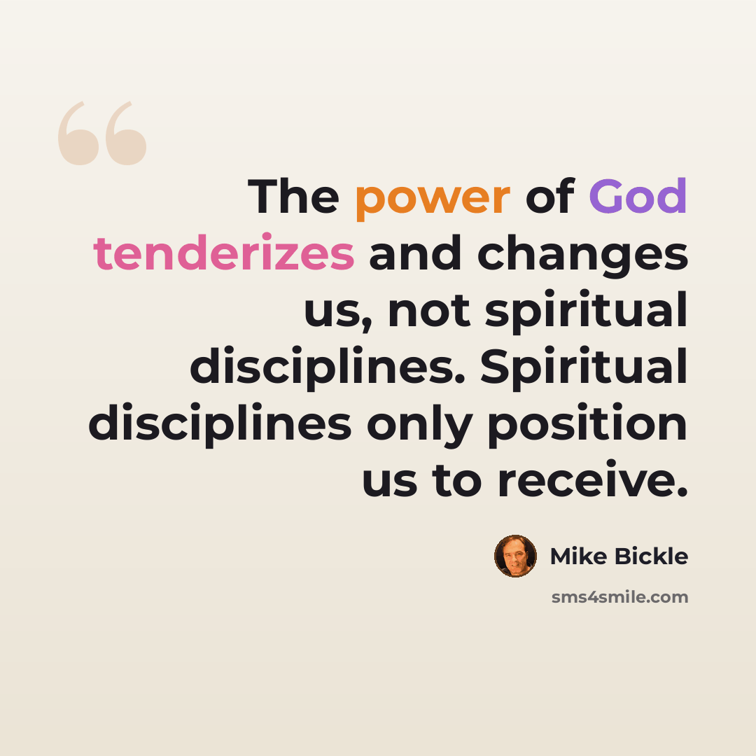 “The power of God tenderizes and changes us, not spiritual disciplines. Spiritual disciplines only position us to receive.” quote by Mike Bickle
