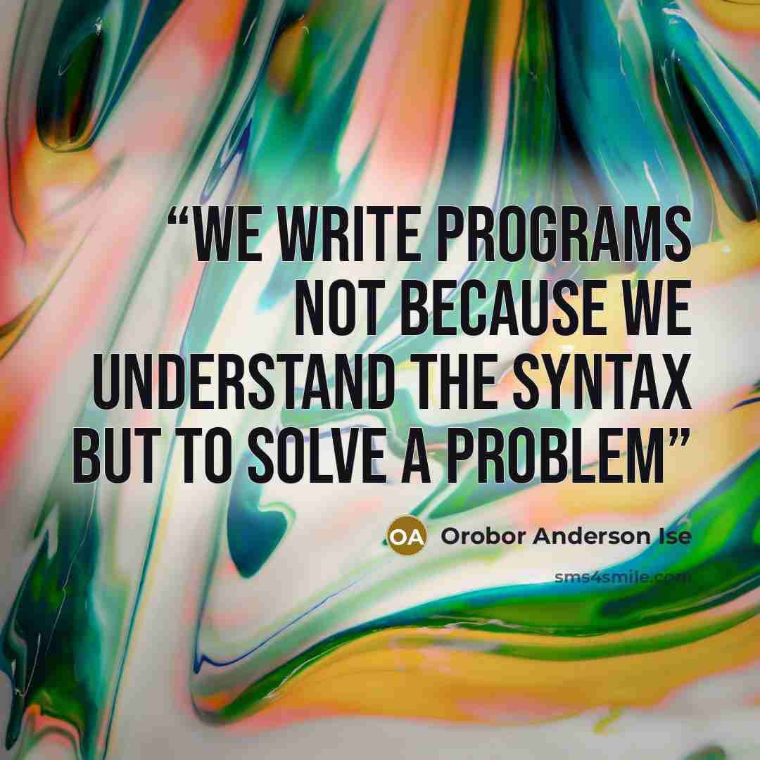“We write programs not because we understand the syntax but to solve a problem” quote by Orobor Anderson Ise