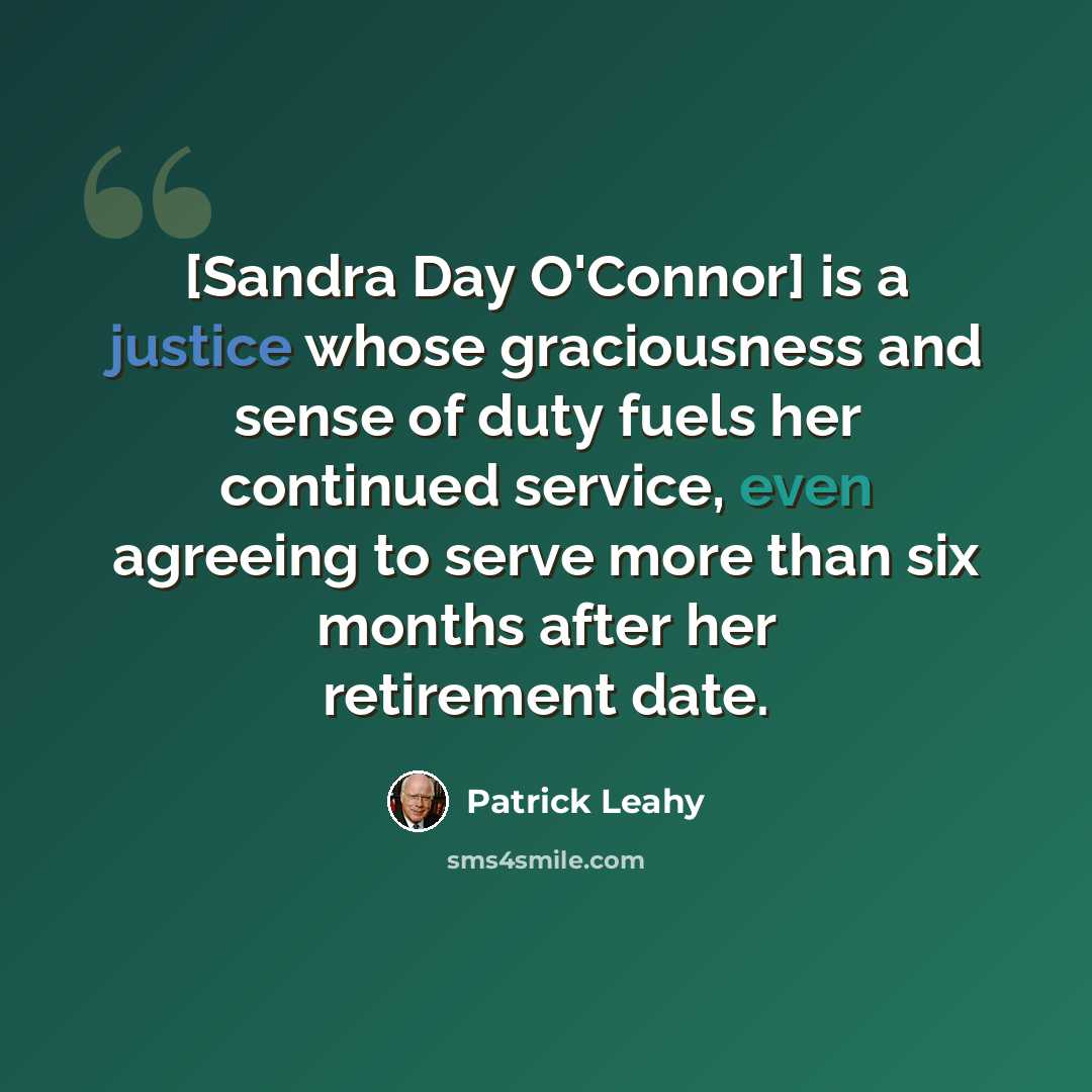 “[Sandra Day O'Connor] is a justice whose graciousness and sense of duty fuels her continued service, even agreeing to serve more than six months after her retirement date.” quote by Patrick Leahy
