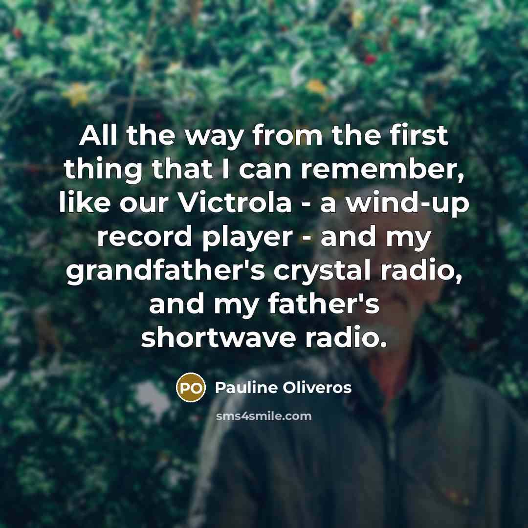 “All the way from the first thing that I can remember, like our Victrola - a wind-up record player - and my grandfather's crystal radio, and my father's shortwave radio.” quote by Pauline Oliveros