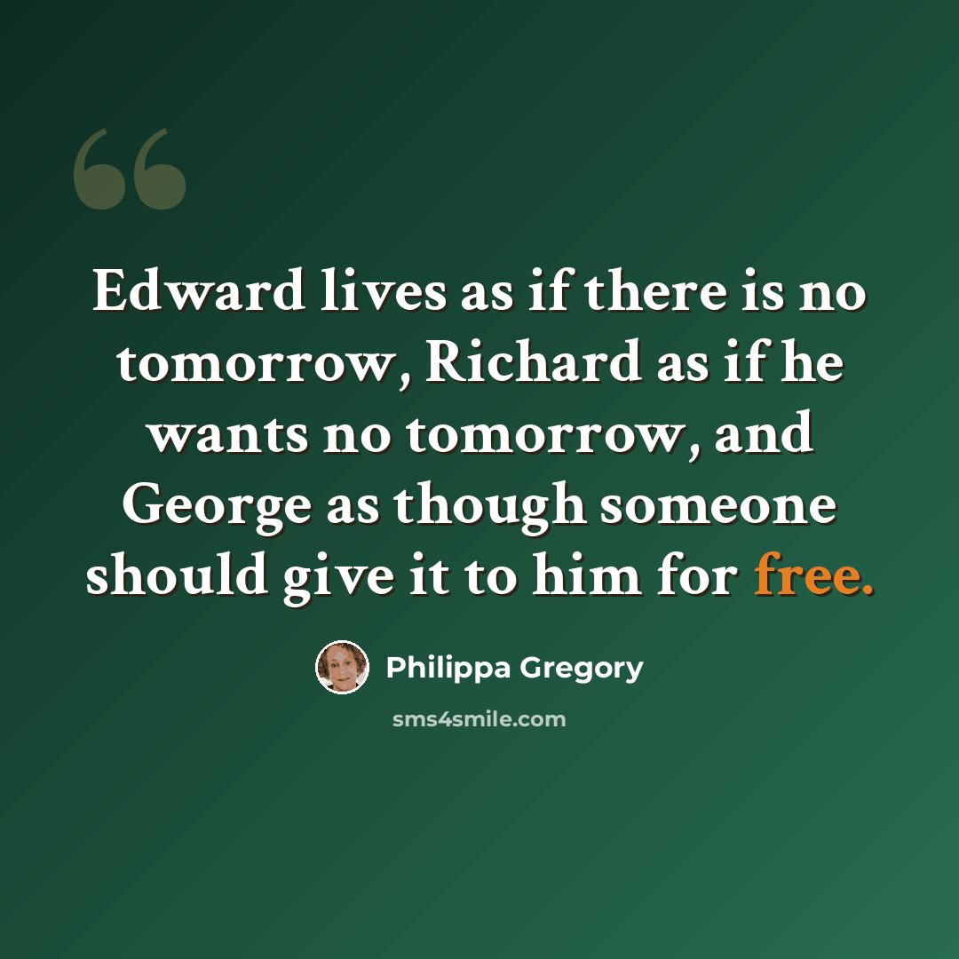“Edward lives as if there is no tomorrow, Richard as if he wants no tomorrow, and George as though someone should give it to him for free.” quote by Philippa Gregory