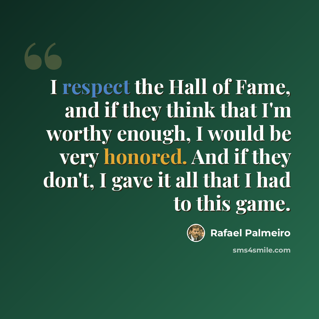 “I respect the Hall of Fame, and if they think that I'm worthy enough, I would be very honored. And if they don't, I gave it all that I had to this game.” quote by Rafael Palmeiro