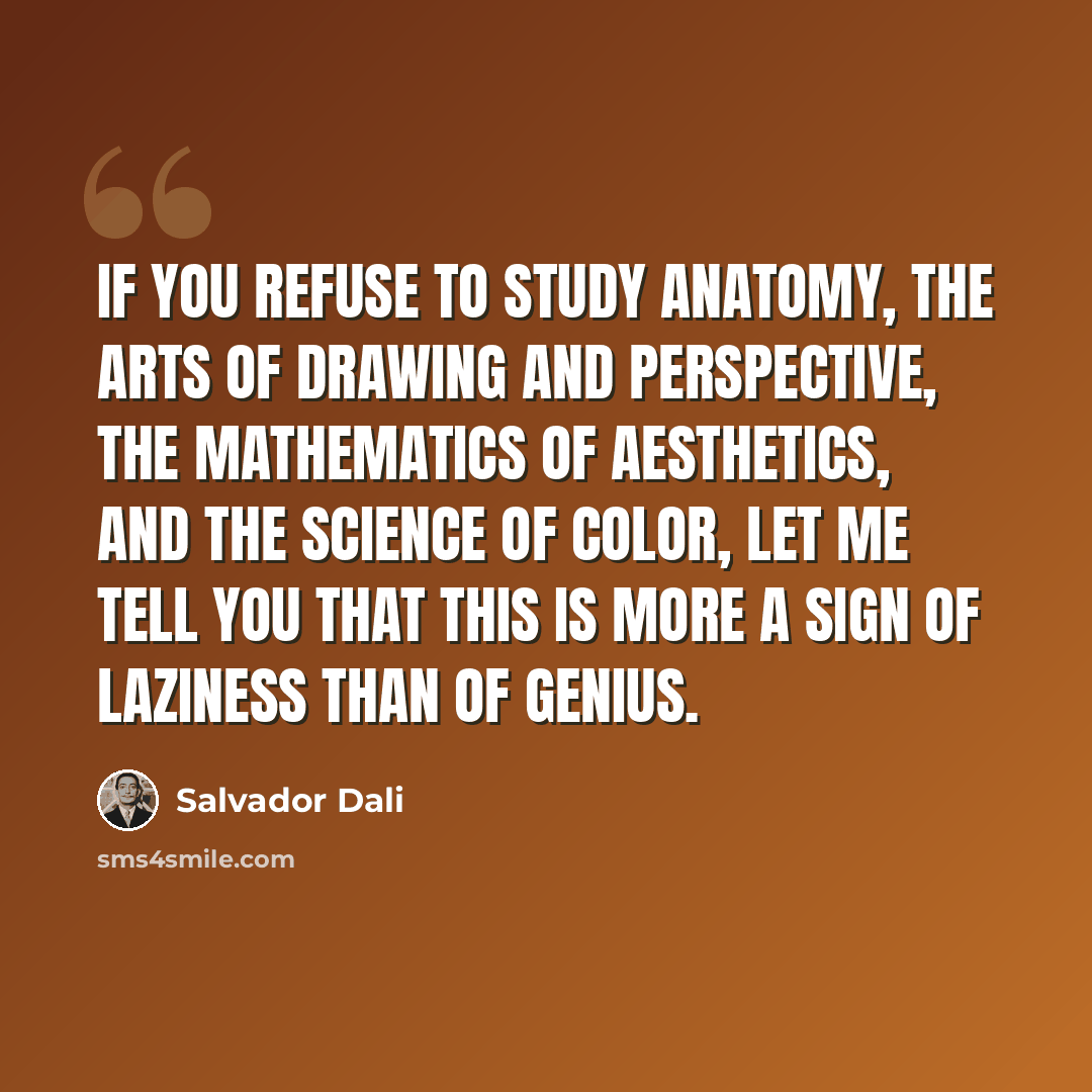 “If you refuse to study anatomy, the arts of drawing and perspective, the mathematics of aesthetics, and the science of color, let me tell you that this is more a sign of laziness than of genius.” quote by Salvador Dali