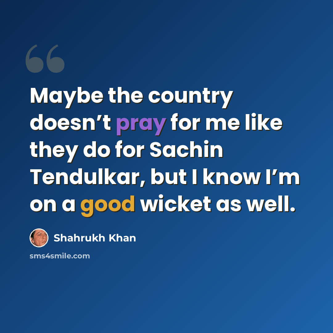 “Maybe the country doesn’t pray for me like they do for Sachin Tendulkar, but I know I’m on a good wicket as well.” quote by Shahrukh Khan