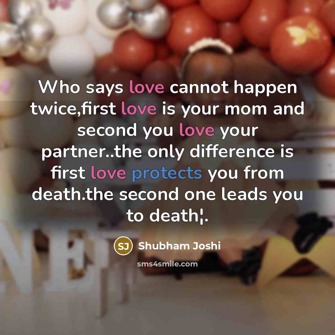 “Who says love cannot happen twice,first love is your mom and second you love your partner..the only difference is first love protects you from death.the second one leads you to death¦.” quote by Shubham Joshi