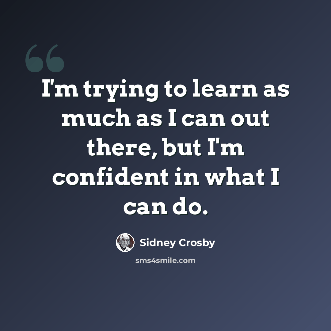 “I'm trying to learn as much as I can out there, but I'm confident in what I can do.” quote by Sidney Crosby