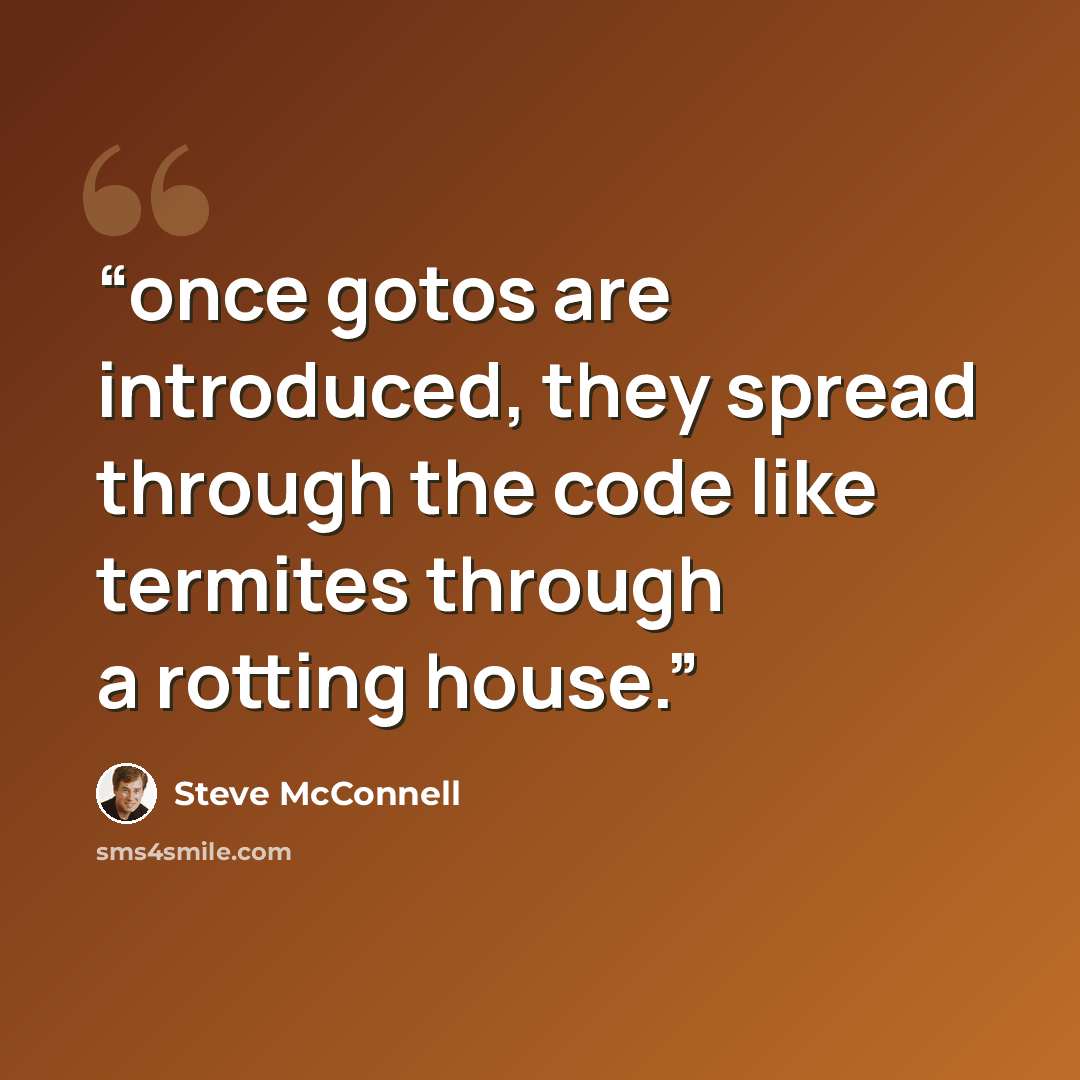 “once gotos are introduced, they spread through the code like termites through a rotting house.” quote by Steve McConnell