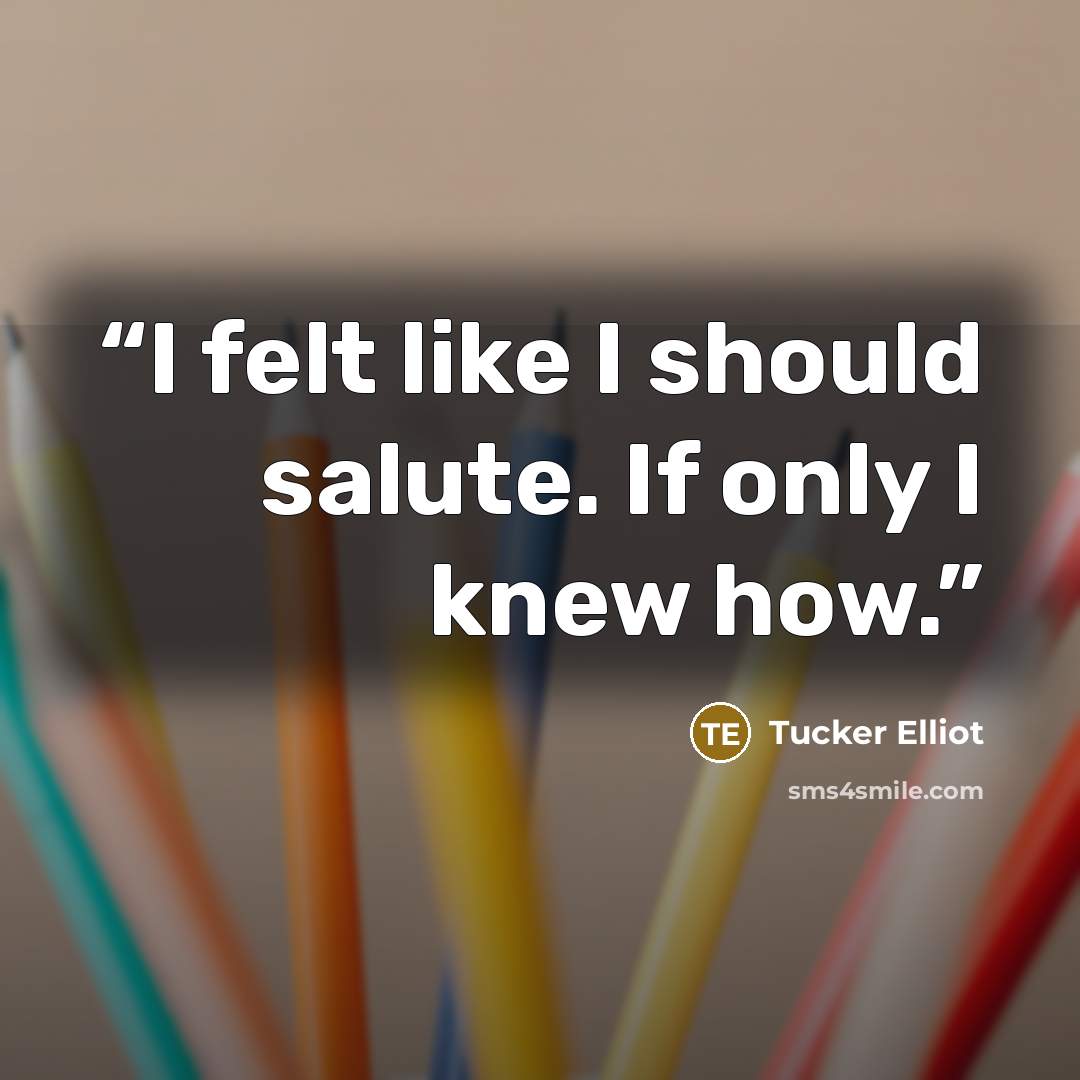 “I felt like I should salute. If only I knew how.” quote by Tucker Elliot
