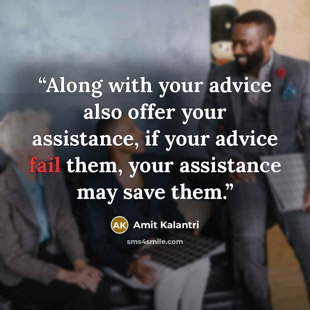 “Along with your advice also offer your assistance, if your advice fail them, your assistance may save them.” quote by Amit Kalantri