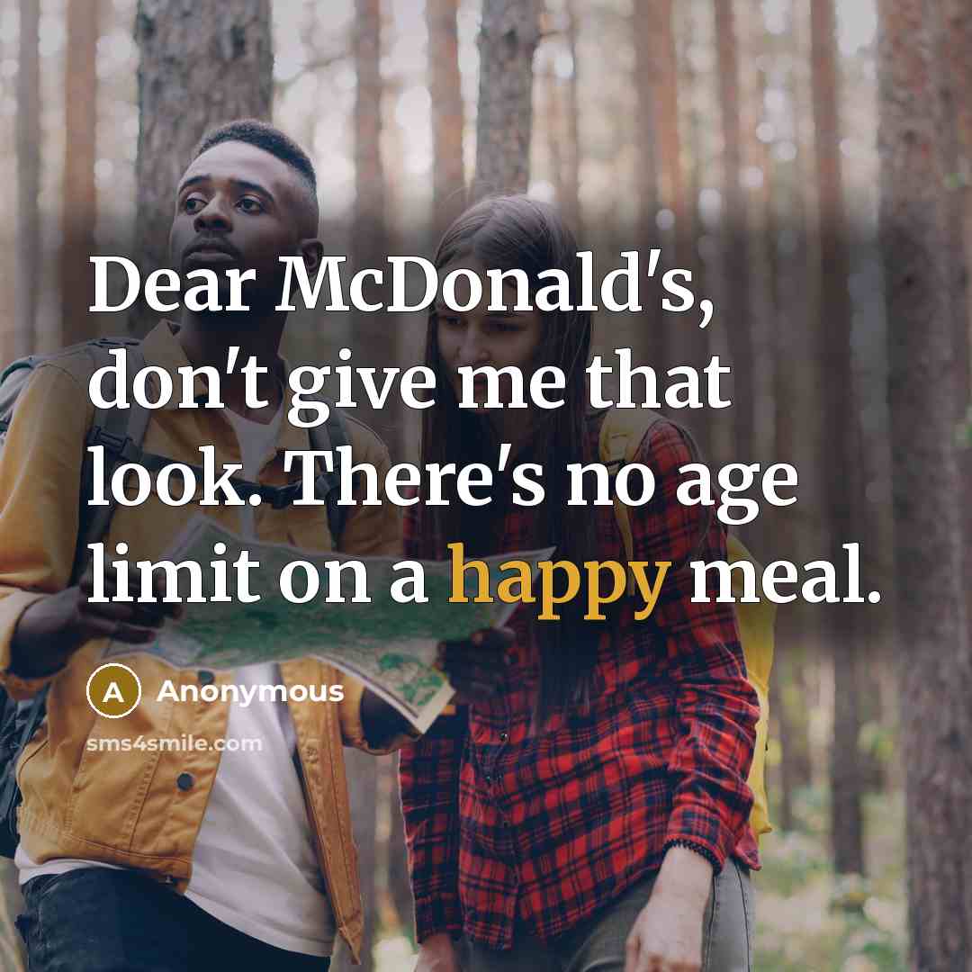 “Dear McDonald's, don't give me that look. There's no age limit on a happy meal.” quote by Anonymous