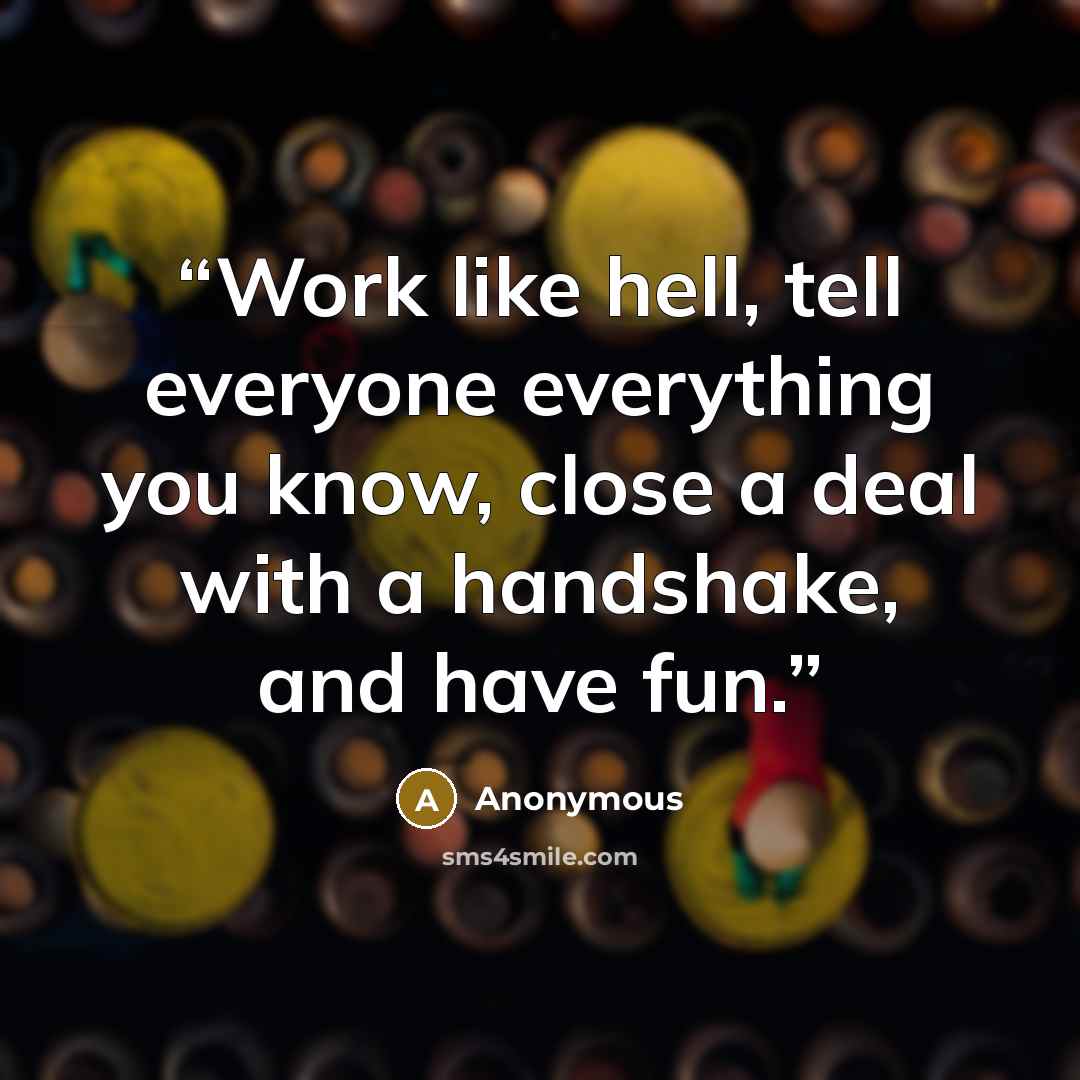 “Work like hell, tell everyone everything you know, close a deal with a handshake, and have fun.” quote by Anonymous