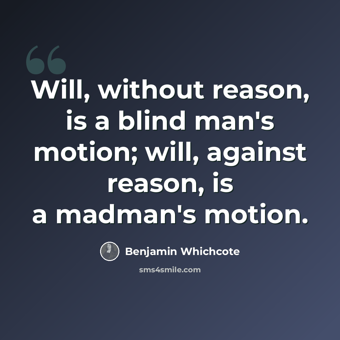“Will, without reason, is a blind man's motion; will, against reason, is a madman's motion.” quote by Benjamin Whichcote