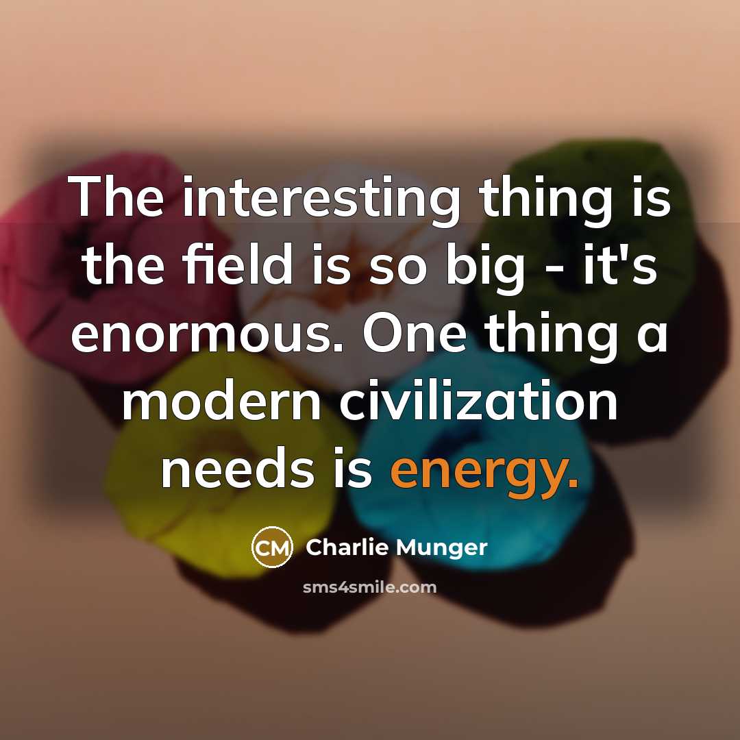 “The interesting thing is the field is so big - it's enormous. One thing a modern civilization needs is energy.” quote by Charlie Munger
