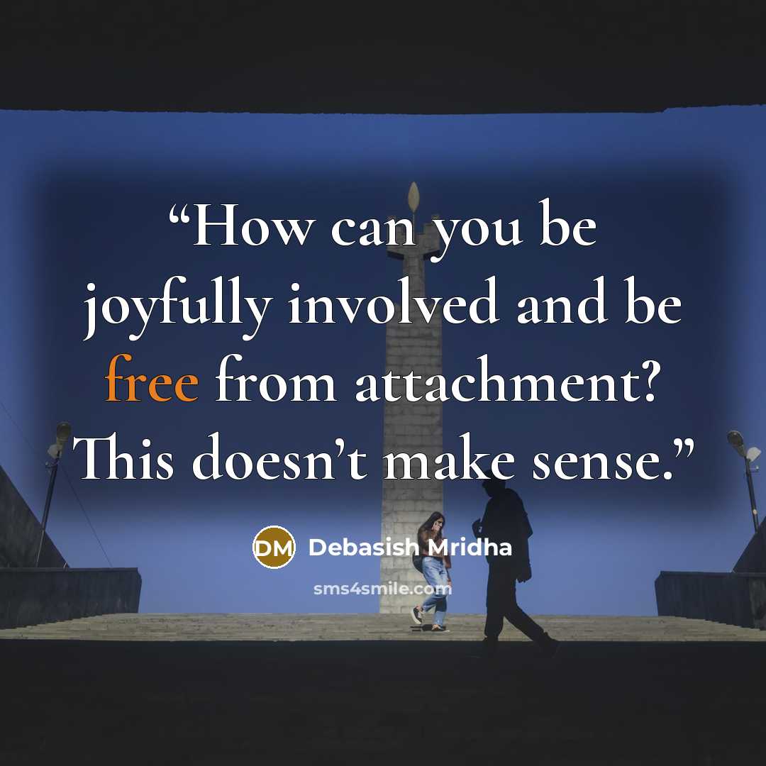 “How can you be joyfully involved and be free from attachment? This doesn’t make sense.” quote by Debasish Mridha