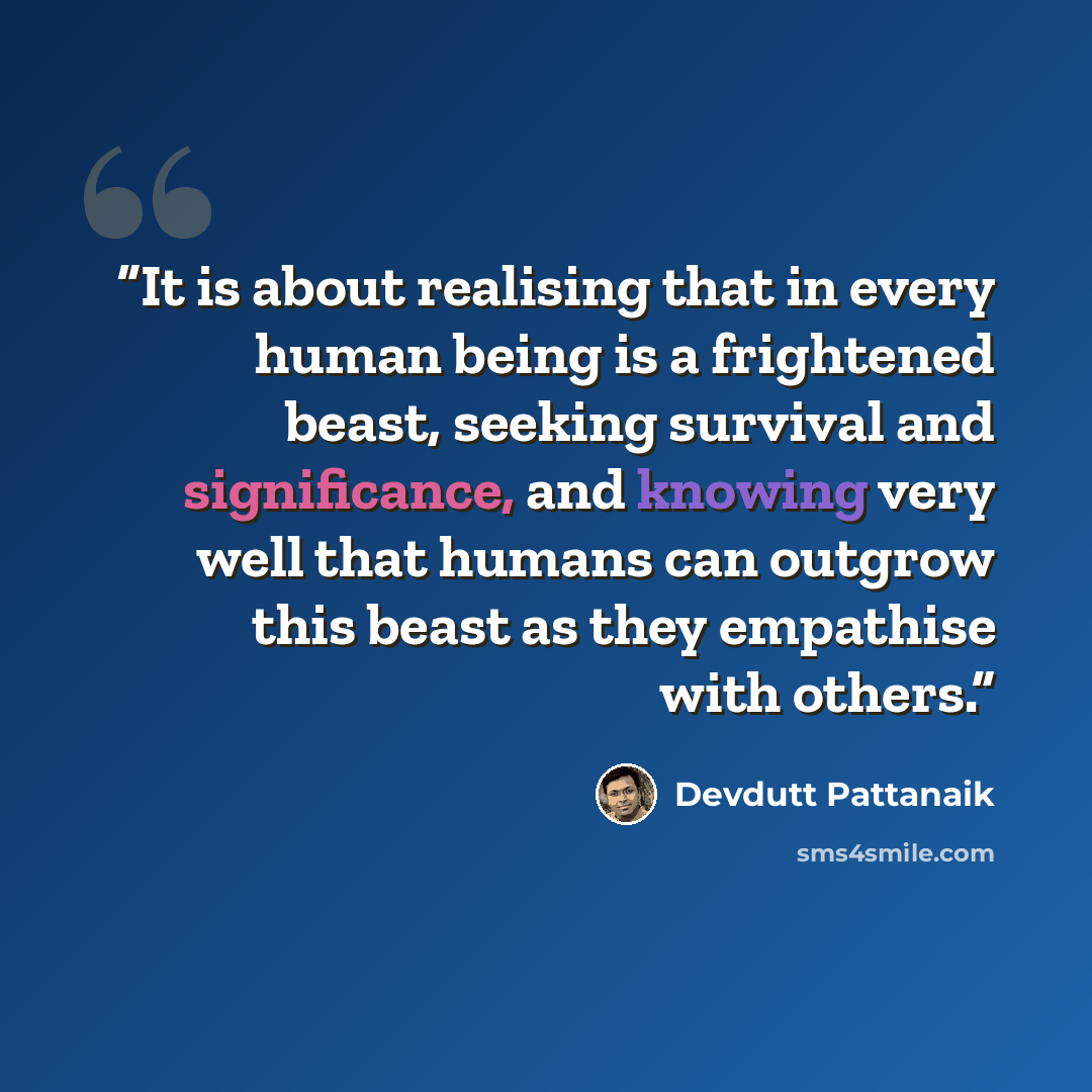 “It is about realising that in every human being is a frightened beast, seeking survival and significance, and knowing very well that humans can outgrow this beast as they empathise with others.” quote by Devdutt Pattanaik