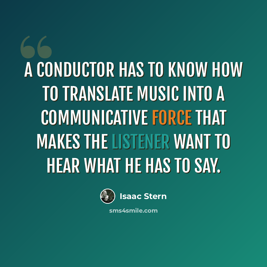 “A conductor has to know how to translate music into a communicative force that makes the listener want to hear what he has to say.” quote by Isaac Stern