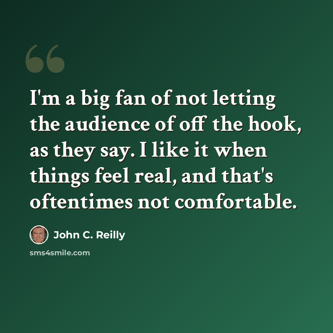 “I'm a big fan of not letting the audience of off the hook, as they say. I like it when things feel real, and that's oftentimes not comfortable.” quote by John C. Reilly