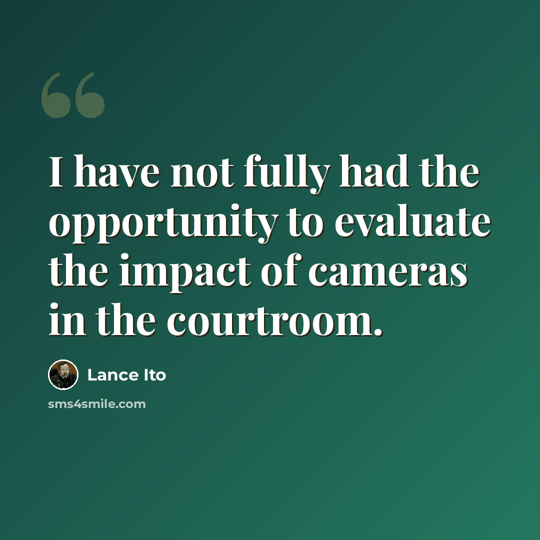 “I have not fully had the opportunity to evaluate the impact of cameras in the courtroom.” quote by Lance Ito