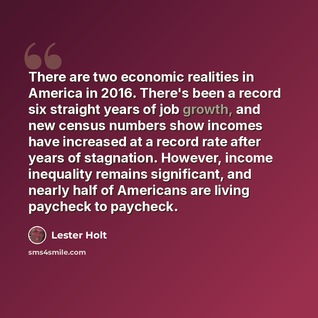 “There are two economic realities in America in 2016. There's been a record six straight years of job growth, and new census numbers show incomes have increased at a record rate after years of stagnation. However, income inequality remains significant, and nearly half of Americans are living…” quote by Lester Holt