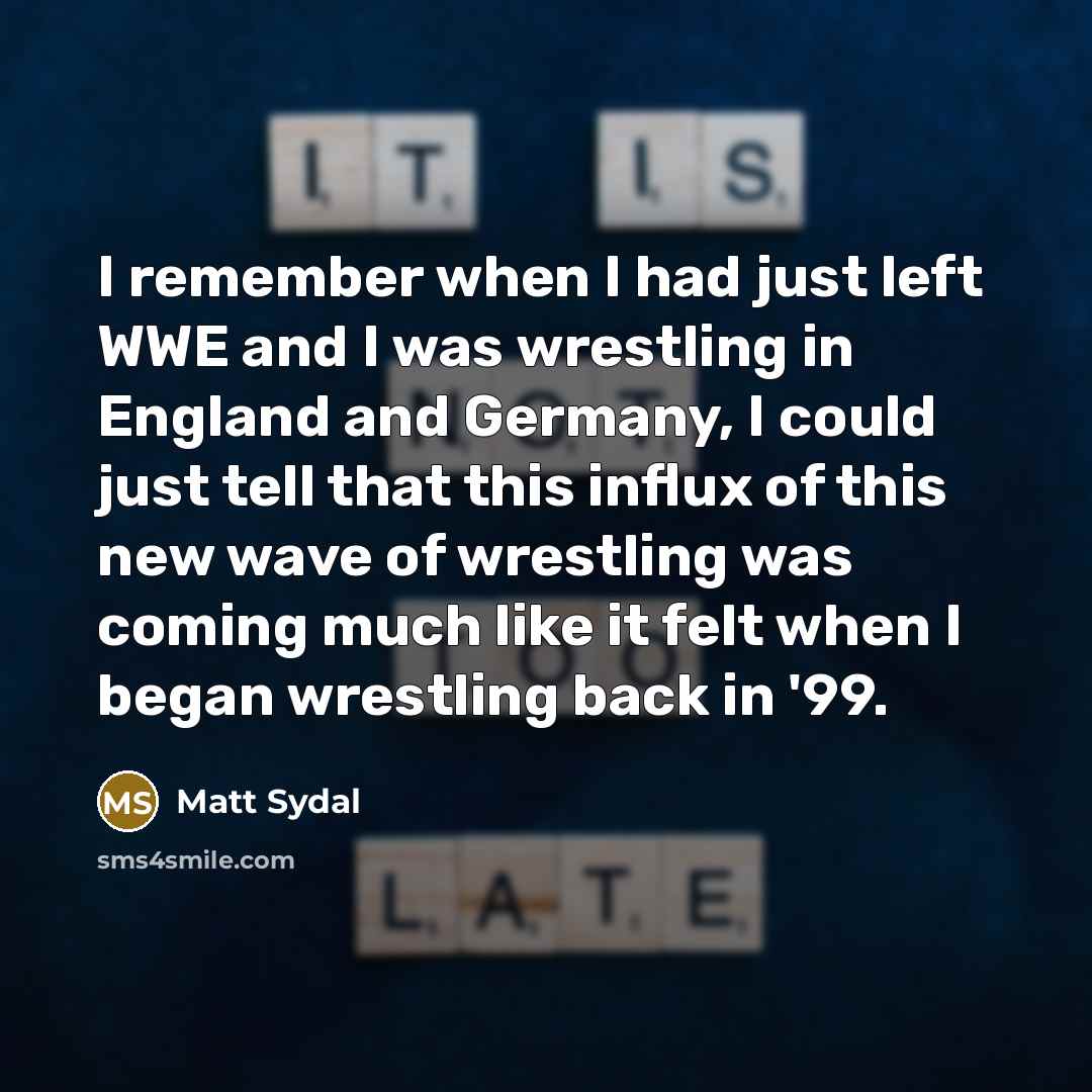 “I remember when I had just left WWE and I was wrestling in England and Germany, I could just tell that this influx of this new wave of wrestling was coming much like it felt when I began wrestling back in '99.” quote by Matt Sydal