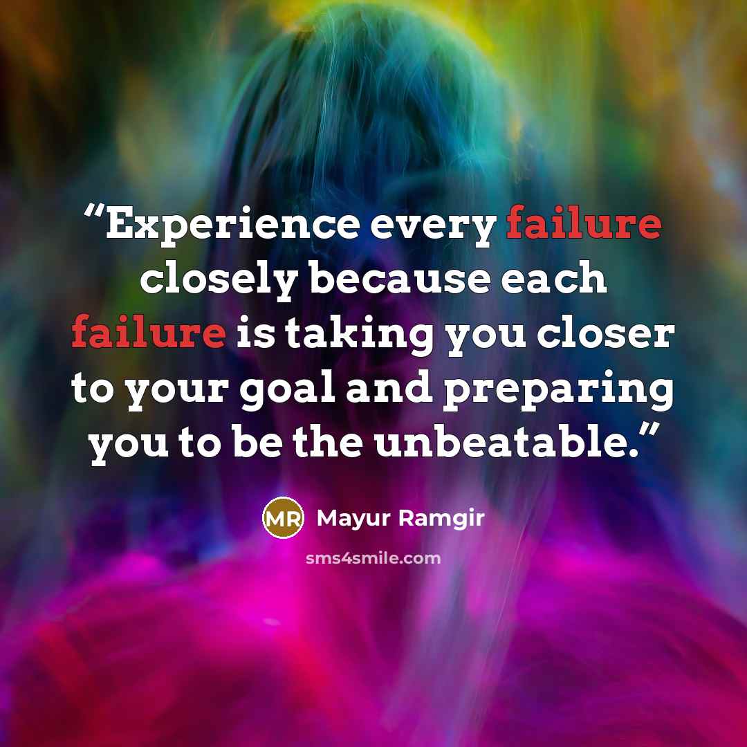 “Experience every failure closely because each failure is taking you closer to your goal and preparing you to be the unbeatable.” quote by Mayur Ramgir
