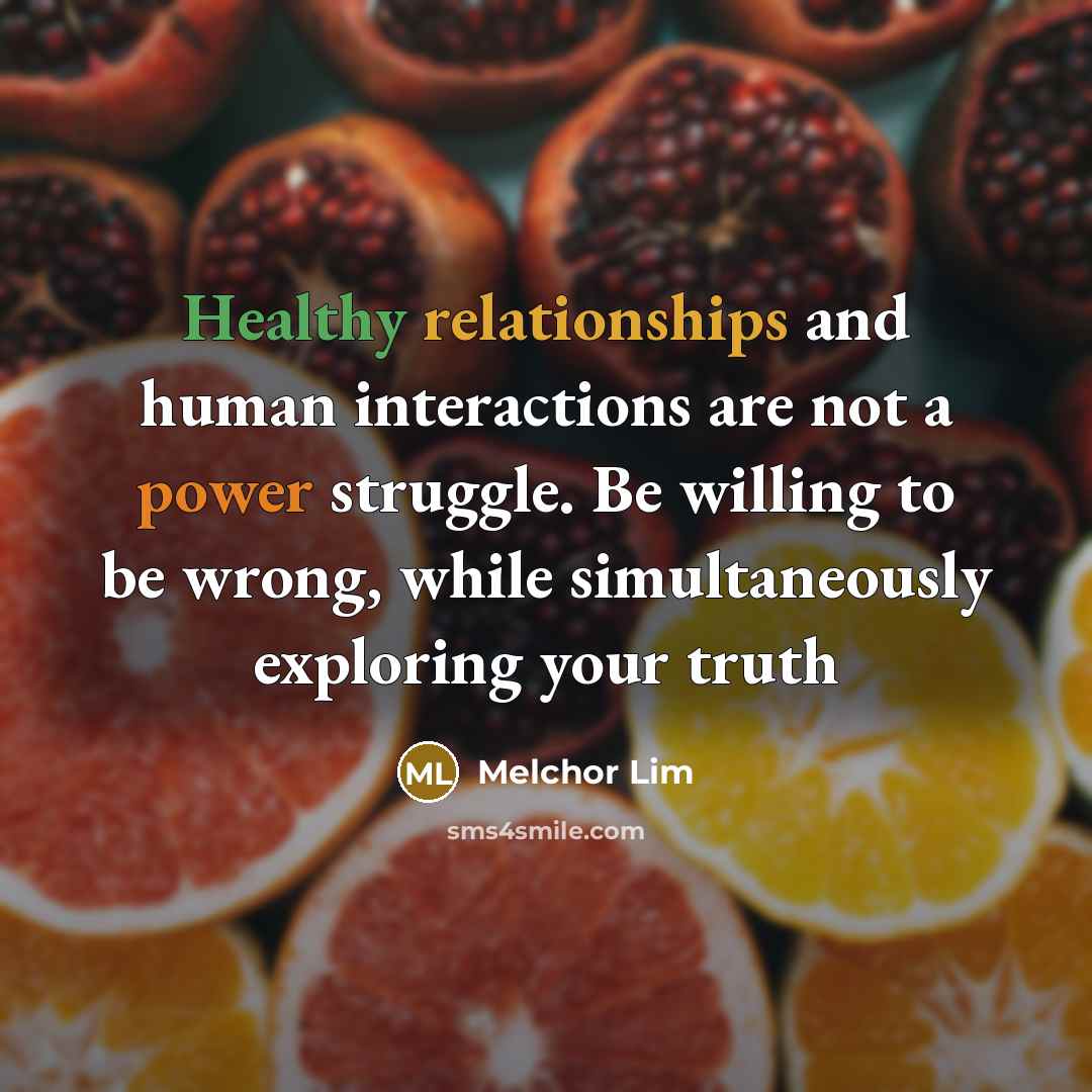 “Healthy relationships and human interactions are not a power struggle. Be willing to be wrong, while simultaneously exploring your truth” quote by Melchor Lim