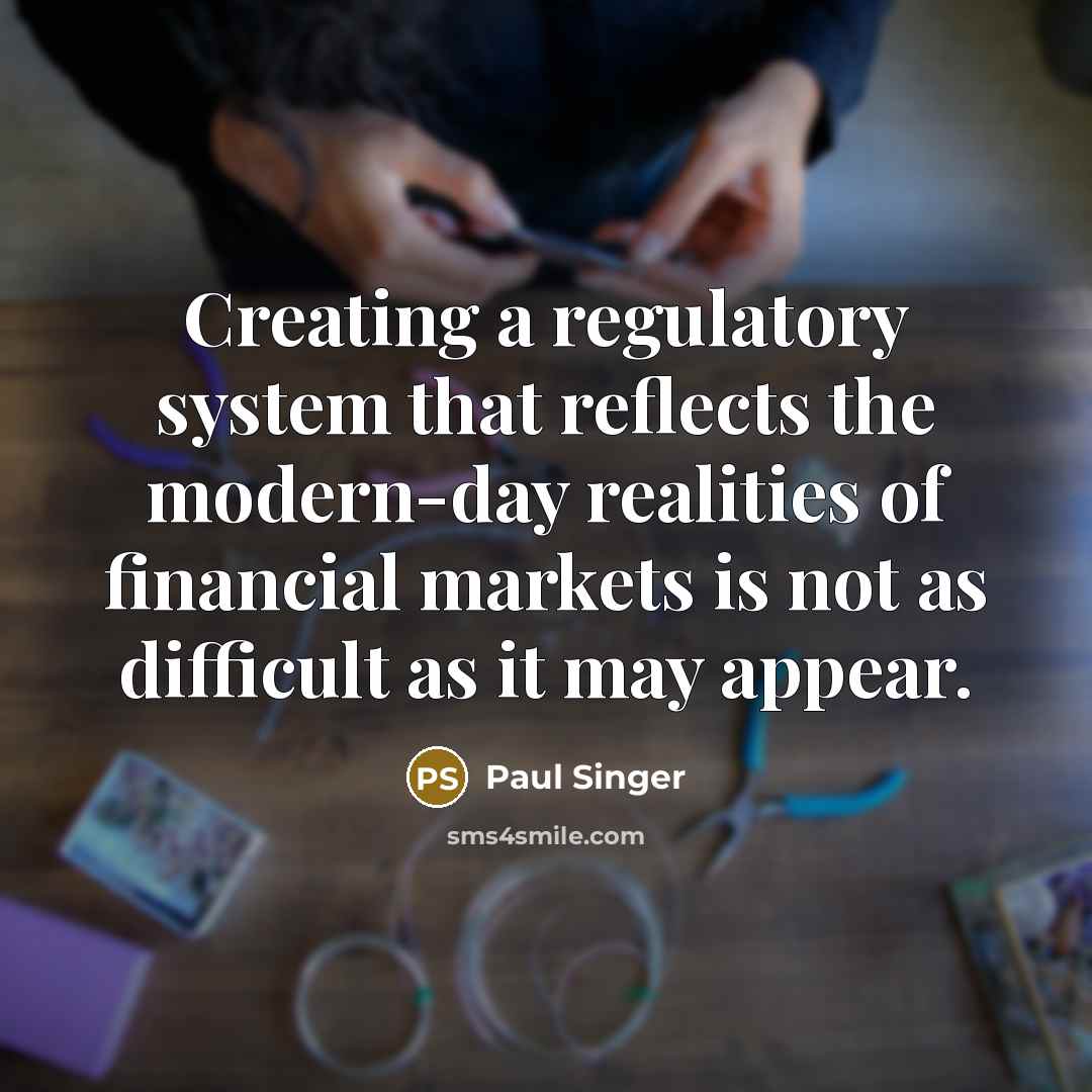 “Creating a regulatory system that reflects the modern-day realities of financial markets is not as difficult as it may appear.” quote by Paul Singer