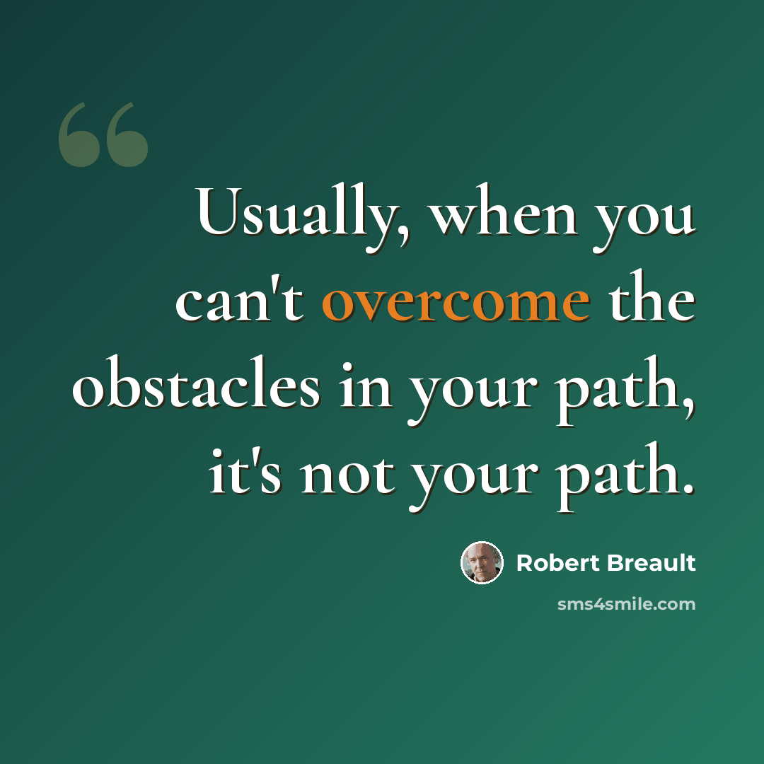 “Usually, when you can't overcome the obstacles in your path, it's not your path.” quote by Robert Breault