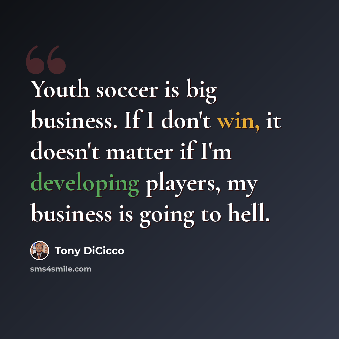 “Youth soccer is big business. If I don't win, it doesn't matter if I'm developing players, my business is going to hell.” quote by Tony DiCicco